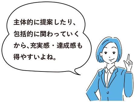 主体的に提案したり、包括的に関わっていくから、充実感・達成感も得やすいよね。