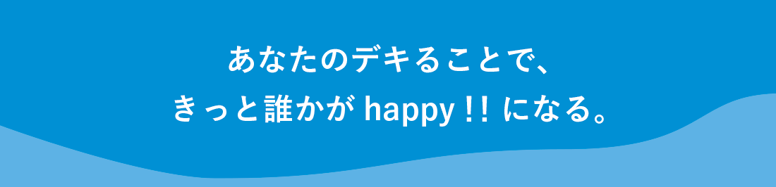 あなたのデキることで、きっと誰かがhappy!!になる。