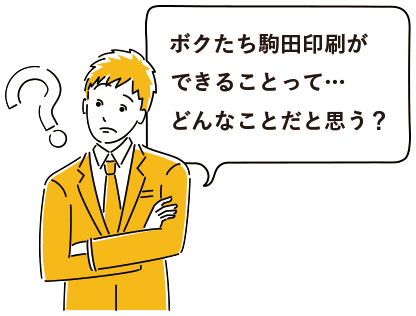 ボクたち駒田印刷ができることって…どんなことだと思う?